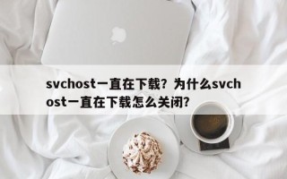 svchost一直在下载？为什么svchost一直在下载怎么关闭？
